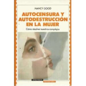 AUTOCENSURA Y AUTODESTRUCCIÓN EN LA MUJER. Cómo superan las mujeres su autosabotaje en el amor y el éxito profesional