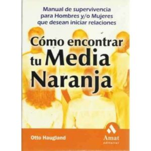 CÓMO ENCONTRAR TU MEDIA NARANJA. Manual de supervivencia para Hombres y/o Mujeres que desean iniciar relaciones
