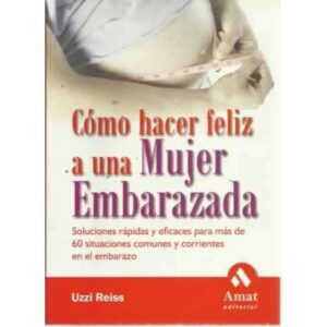 CÓMO HACER FELIZ A UNA MUJER EMBARAZADA. Soluciones rápidas y eficaces para más de 60 situaciones comunes y corrientes en el emb