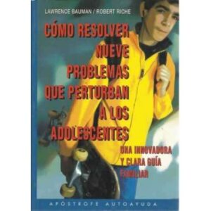 CÓMO RESOLVER NUEVE PROBLEMAS QUE PERTURBAN A LOS ADOLESCENTES. Una innovadora y clara guía familiar