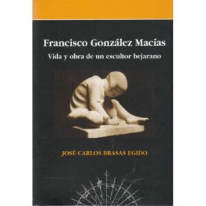 Francisco González Macías. Vida y obra de un escultor bejarano