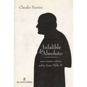 Infalible & Absoluto. Una visión crítica sobre Juan Pablo II