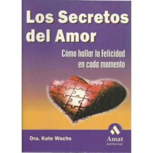 LOS SECRETOS DEL AMOR. Cómo hallar la felicidad en cada momento