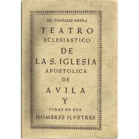 Teatro eclesiastico de la S. Iglesia Apostolica de Avila y vidas de sus hombres ilustres