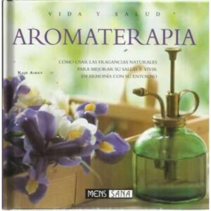 AROMATERAPÍA. Como usar las fragacias naturales para mejorar su salud y vivir en armonía con su entorno