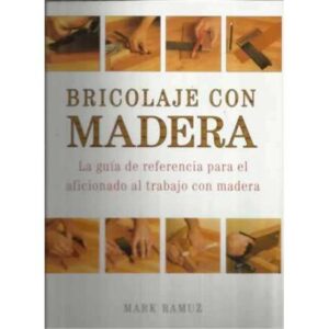 Bricolaje con madera. La guía de referencia para el aficionado al trabajo con madera