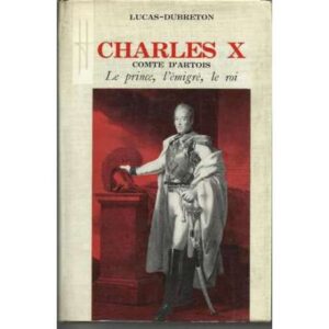 Charles X, comte D'Artois. Le prince, l'émigré, le roi