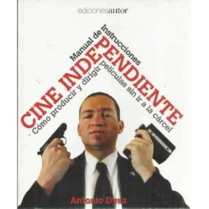 Cine independiente. Manual de instrucciones. Cómo producir y dirigir películas sin ir a la cárcel
