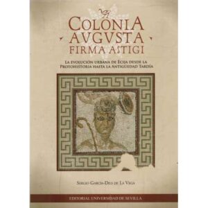 Colonia Augusta firma astigi. La evolución urbana de Écija desde la protohistoria hasta la antigüedad tardía