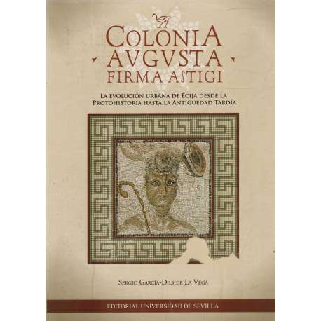 Colonia Augusta firma astigi. La evolución urbana de Écija desde la protohistoria hasta la antigüedad tardía