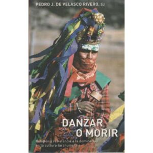 Danzar o morir. Religión y resistencia a la dominación en la cultura tarahumara
