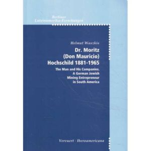 Dr. Moritz (Don Mauricio) Hoschschild 1881-1965. The Man and His Companies. A German Jewish. Mining Entrepreneur in South Americ