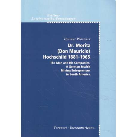 Dr. Moritz (Don Mauricio) Hoschschild 1881-1965. The Man and His Companies. A German Jewish. Mining Entrepreneur in South Americ