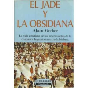El jade y la obsidiana. La vida cotidiana de los aztecas antes de la conquista. Impresionante, cruda, bárbara