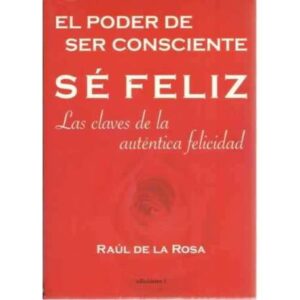 El poder de ser consciente. Sé feliz. Las claves de la auténtica felicidad
