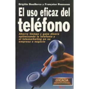 El uso eficaz del teléfono. Ahorre tiempo y gane dinero optimizando la telefonía y el telemarketing en su empresa o negocio