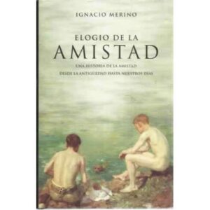 Elogio de la amistad. Una historia de la amistad desde la antigüedad hasta nuestros días