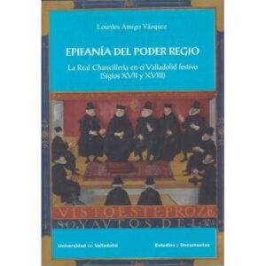 Epifanía del poder regio. La Real Chancillería en el Valladolid festivo (Siglos XVII y XVIII)