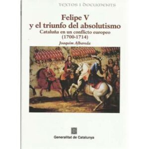 Felipe V y el triunfo del absolutismo. Cataluña en un conflicto europeo 1700-1714