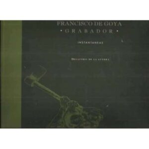 FRANCISCO DE GOYA. GRABADOR. INSTANTÁNEAS. DESASTRES DE LA GUERRA