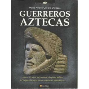 Guerreros Aztecas. Armas, técnicas de combate e historia militar del implacable ejército que conquistó Mesoamérica
