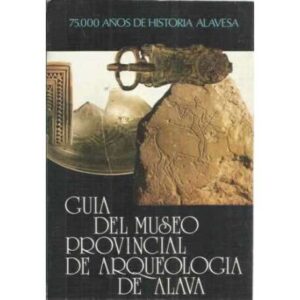 GUÍA DEL MUSEO PROVINCIAL DE ARQUEOLOGÍA DE ÁLAVA. 75.000 años de historia alavesa