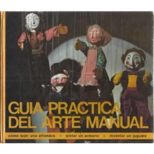 GUÍA PRÁCTICA DEL ARTE MANUAL. Como tejer una alfombra, pintar un armario, trabajar el mimbre, inventar un juguete y mil cosas m