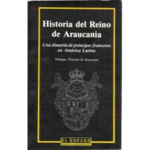 Historia del Reino de Araucania. Una dinastía de principes franceses en América Latina