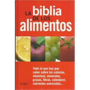 LA BIBLIA DE LOS ALIMENTOS. Todo lo que hay que saber sobre las calorías, vitaminas, minerales, grasas, fibras, colesterol, nutr