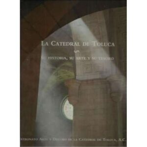 La catedral de Toluca. Su historia, su arte y su tesoro