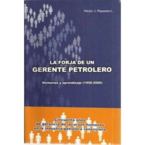 LA FORJA DE UN GERENTE PETROLERO. Memorias y aprendizaje (1950-2000)