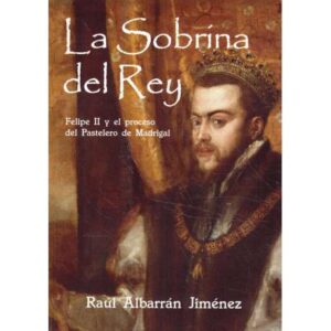 La sobrina del Rey. Felipe II y el proceso del Pastelero de Madrigal
