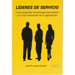 Líderes de servicio. Cómo desarrollar un liderazgo trascendente en el nivel intermedio de la organización