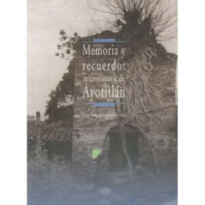Memoria y recuerdo: microhistoria de Ayotitlán