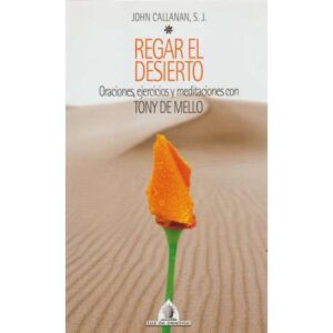 Regar el desierto. Oraciones, ejercicios y meditaciones con Tony de Mello