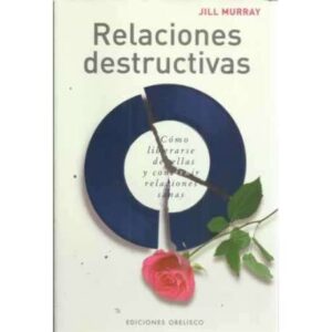 Relaciones destructivas. Cómo liberarse de ellas y construir relaciones sanas