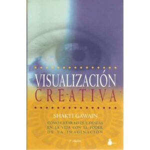 Visualización creativa. Cómo crear lo que deseas en la vida con el poder de la imaginación