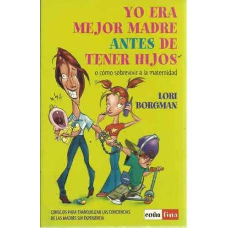 YO ERA MEJOR MADRE ANTES DE TENER HIJOS o cómo sobrevivir a la maternidad